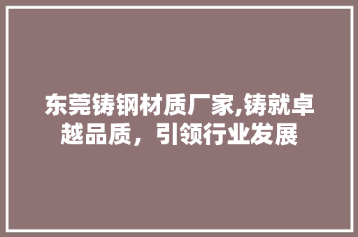 东莞铸钢材质厂家,铸就卓越品质，引领行业发展