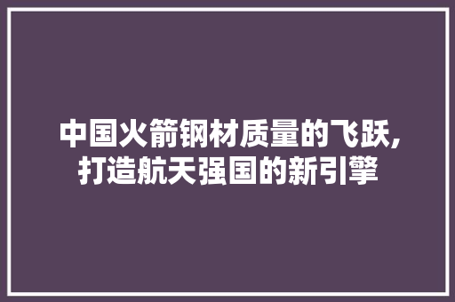 中国火箭钢材质量的飞跃,打造航天强国的新引擎 门窗装修