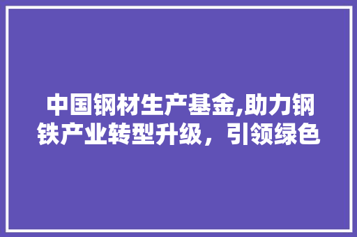中国钢材生产基金,助力钢铁产业转型升级，引领绿色发展新潮流 门窗装修