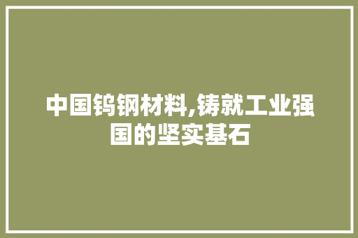 中国钨钢材料,铸就工业强国的坚实基石