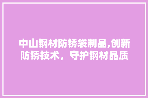 中山钢材防锈袋制品,创新防锈技术，守护钢材品质