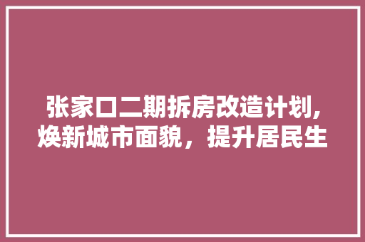 张家口二期拆房改造计划,焕新城市面貌,提升居民生活品质