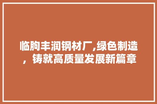 临朐丰润钢材厂,绿色制造，铸就高质量发展新篇章