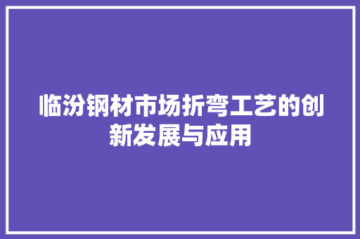 临汾钢材市场折弯工艺的创新发展与应用
