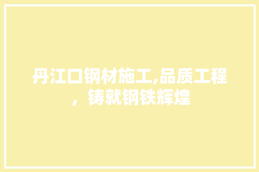 丹江口钢材施工,品质工程，铸就钢铁辉煌