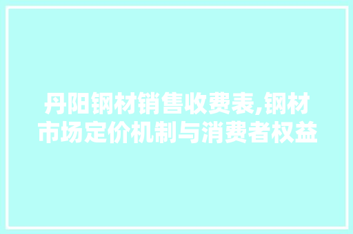 丹阳钢材销售收费表,钢材市场定价机制与消费者权益保障