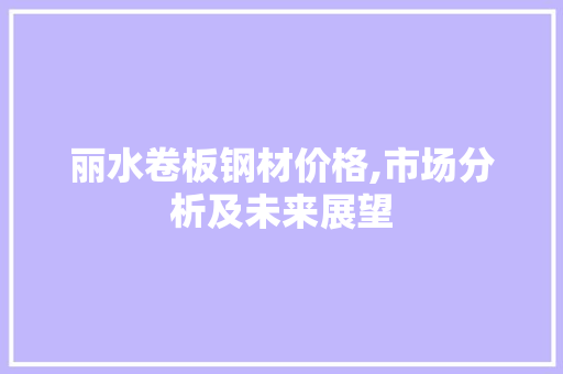 丽水卷板钢材价格,市场分析及未来展望