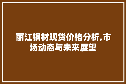 丽江钢材现货价格分析,市场动态与未来展望