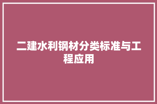 二建水利钢材分类标准与工程应用