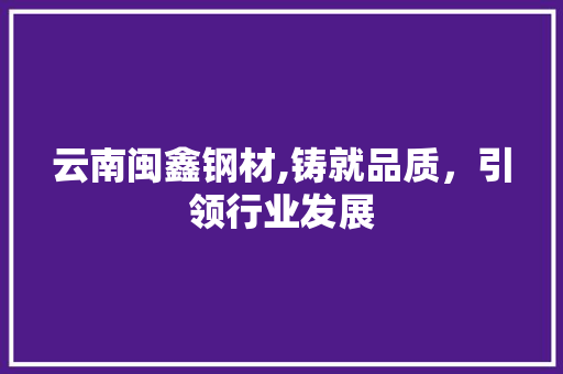 云南闽鑫钢材,铸就品质，引领行业发展 建筑设计