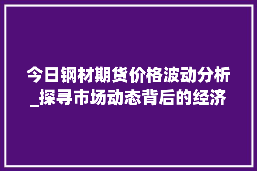 今日钢材期货价格波动分析_探寻市场动态背后的经济信号
