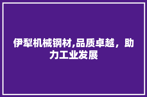 伊犁机械钢材,品质卓越，助力工业发展