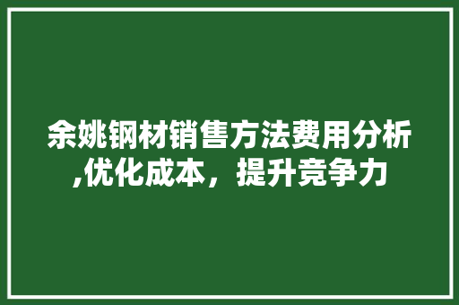 余姚钢材销售方法费用分析,优化成本，提升竞争力