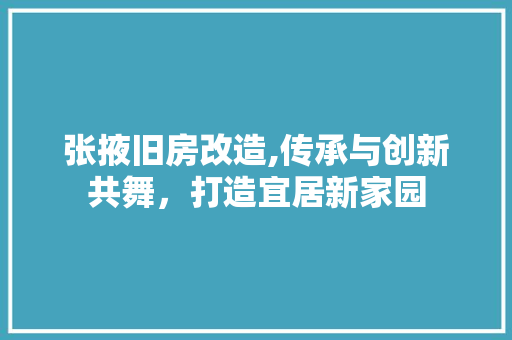 张掖旧房改造,传承与创新共舞，打造宜居新家园