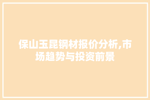 保山玉昆钢材报价分析,市场趋势与投资前景