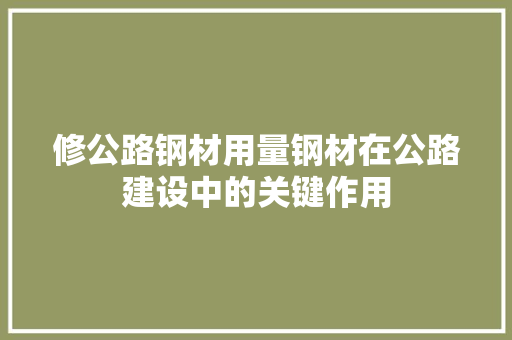 修公路钢材用量钢材在公路建设中的关键作用