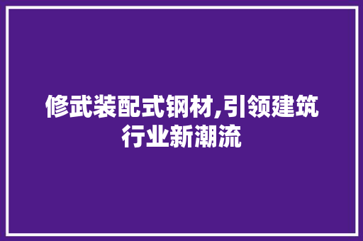 修武装配式钢材,引领建筑行业新潮流