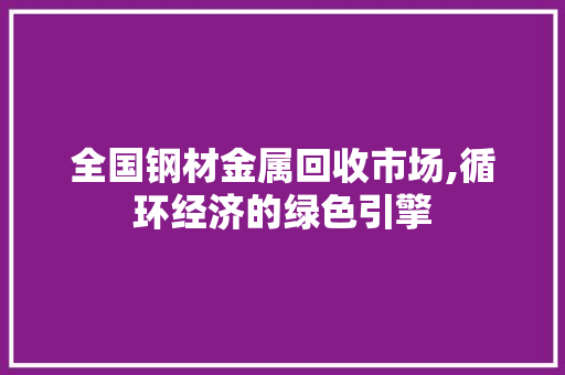 全国钢材金属回收市场,循环经济的绿色引擎