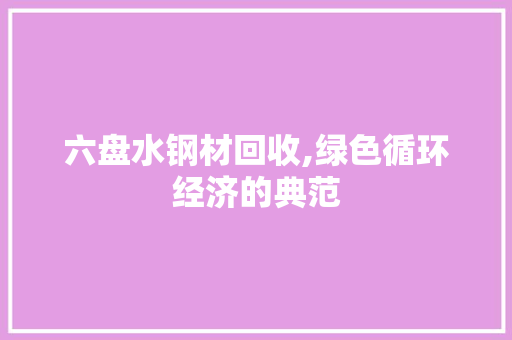 六盘水钢材回收,绿色循环经济的典范