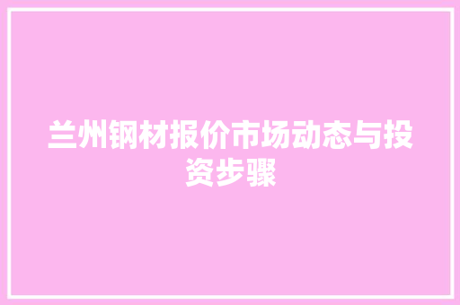 兰州钢材报价市场动态与投资步骤