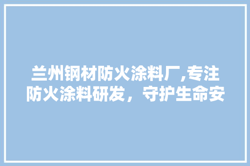 兰州钢材防火涂料厂,专注防火涂料研发，守护生命安全防线