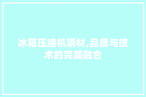 冰箱压缩机钢材,品质与技术的完美融合