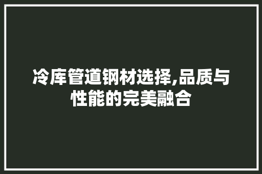 冷库管道钢材选择,品质与性能的完美融合 装修攻略