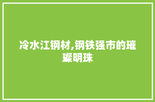 冷水江钢材,钢铁强市的璀璨明珠