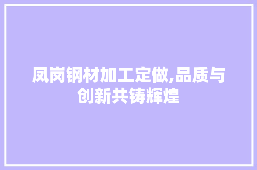 凤岗钢材加工定做,品质与创新共铸辉煌
