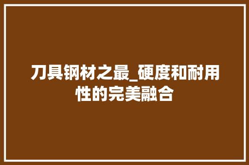 刀具钢材之最_硬度和耐用性的完美融合