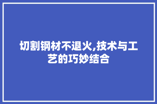 切割钢材不退火,技术与工艺的巧妙结合