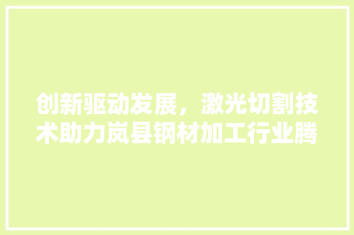 创新驱动发展，激光切割技术助力岚县钢材加工行业腾飞