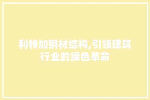利特加钢材结构,引领建筑行业的绿色革命