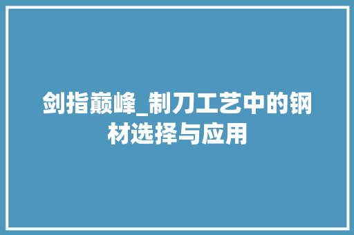 剑指巅峰_制刀工艺中的钢材选择与应用