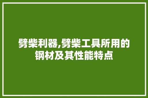 劈柴利器,劈柴工具所用的钢材及其性能特点