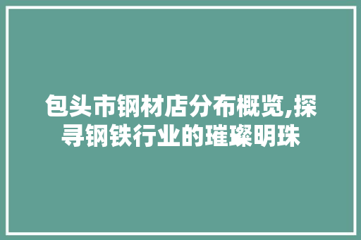 包头市钢材店分布概览,探寻钢铁行业的璀璨明珠