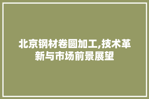 北京钢材卷圆加工,技术革新与市场前景展望 景观设计