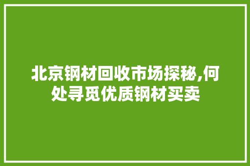 北京钢材回收市场探秘,何处寻觅优质钢材买卖