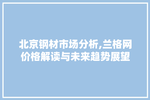 北京钢材市场分析,兰格网价格解读与未来趋势展望