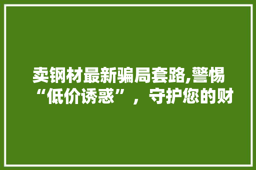 卖钢材最新骗局套路,警惕“低价诱惑”，守护您的财产安全
