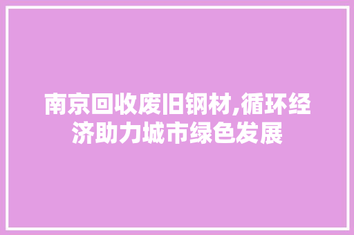 南京回收废旧钢材,循环经济助力城市绿色发展