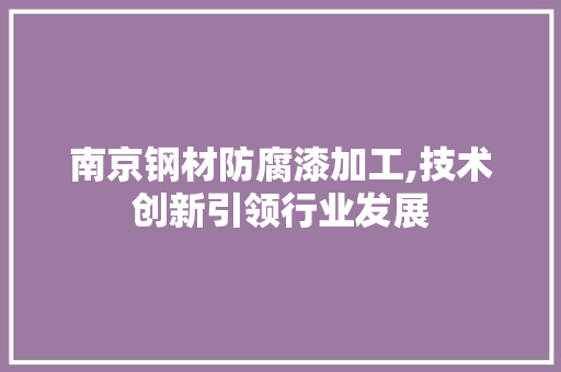 南京钢材防腐漆加工,技术创新引领行业发展