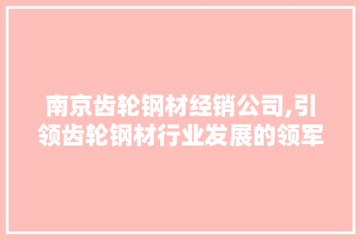 南京齿轮钢材经销公司,引领齿轮钢材行业发展的领军企业