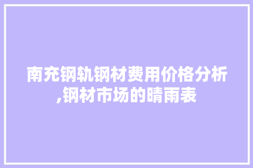 南充钢轨钢材费用价格分析,钢材市场的晴雨表