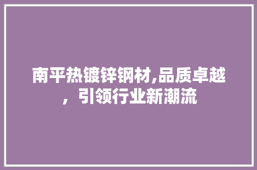 南平热镀锌钢材,品质卓越,引领行业新潮流 装修材料 南平热镀锌钢材,品质卓越,引领行业新潮流 装修材料