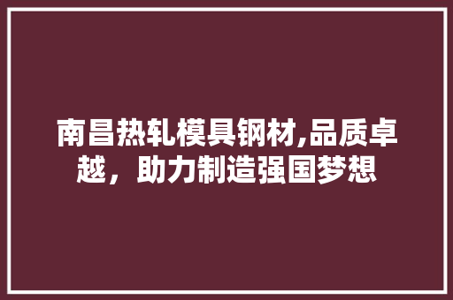 南昌热轧模具钢材,品质卓越，助力制造强国梦想