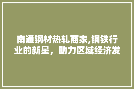 南通钢材热轧商家,钢铁行业的新星，助力区域经济发展