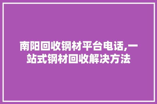 南阳回收钢材平台电话,一站式钢材回收解决方法