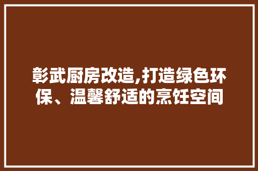 彰武厨房改造,打造绿色环保、温馨舒适的烹饪空间