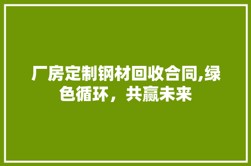 厂房定制钢材回收合同,绿色循环，共赢未来